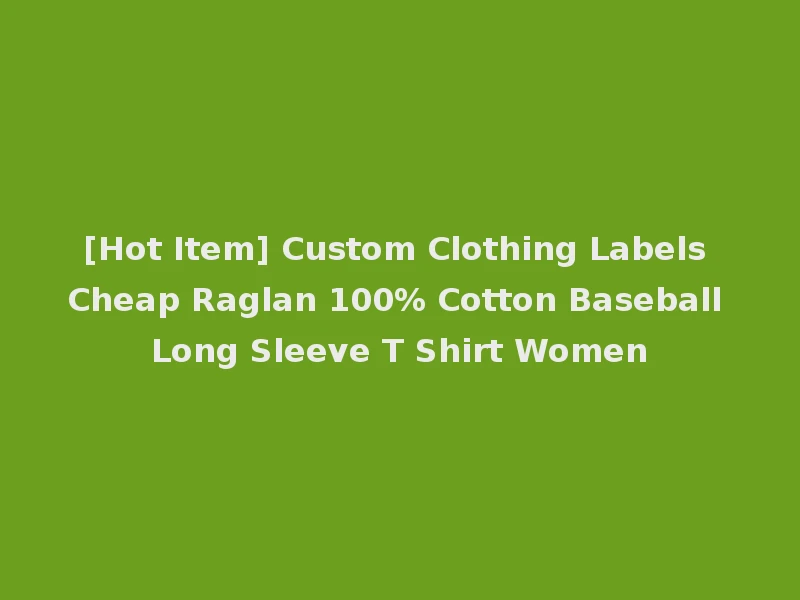 [Hot Item] Custom Clothing Labels Cheap Raglan 100% Cotton Baseball Long Sleeve T Shirt Women