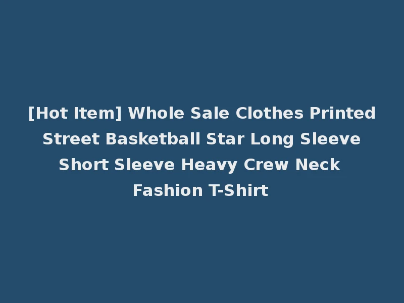 [Hot Item] Whole Sale Clothes Printed Street Basketball Star Long Sleeve Short Sleeve Heavy Crew Neck Fashion T-Shirt