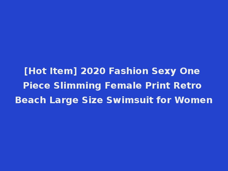 [Hot Item] 2020 Fashion Sexy One Piece Slimming Female Print Retro Beach Large Size Swimsuit for Women