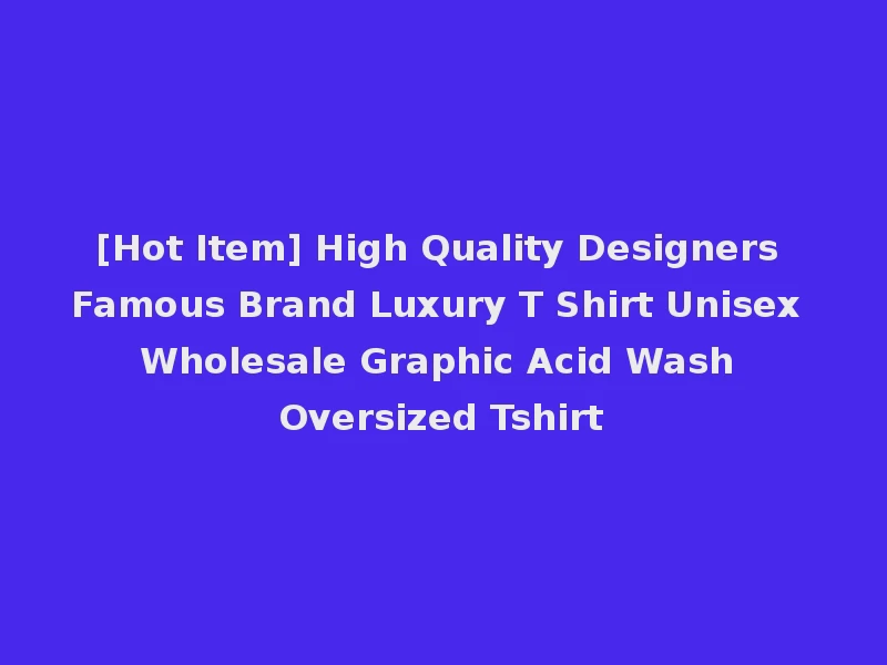 [Hot Item] High Quality Designers Famous Brand Luxury T Shirt Unisex Wholesale Graphic Acid Wash Oversized Tshirt