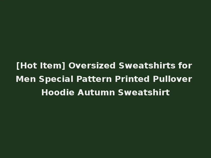 [Hot Item] Oversized Sweatshirts for Men Special Pattern Printed Pullover Hoodie Autumn Sweatshirt