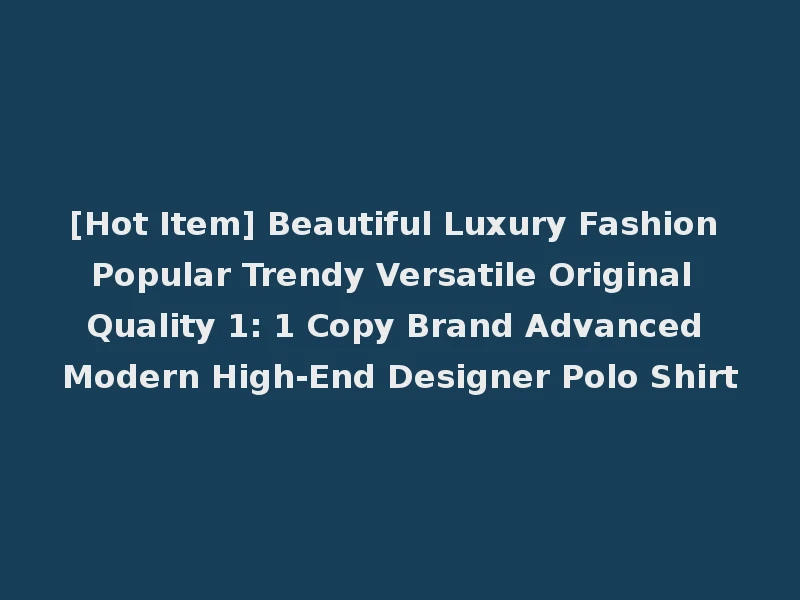 [Hot Item] Beautiful Luxury Fashion Popular Trendy Versatile Original Quality 1: 1 Copy Brand Advanced Modern High-End Designer Polo Shirt