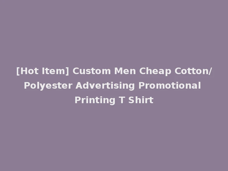 [Hot Item] Custom Men Cheap Cotton/Polyester Advertising Promotional Printing T Shirt
