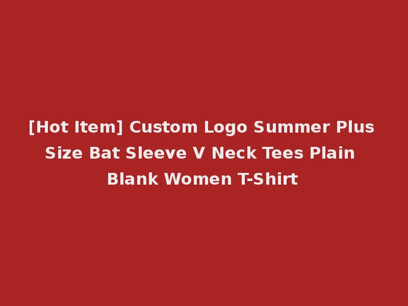[Hot Item] Custom Logo Summer Plus Size Bat Sleeve V Neck Tees Plain Blank Women T-Shirt