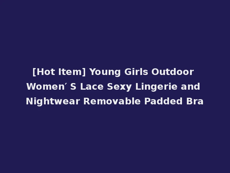 [Hot Item] Young Girls Outdoor Women′ S Lace Sexy Lingerie and Nightwear Removable Padded Bra