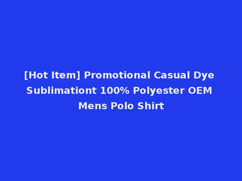 [Hot Item] Promotional Casual Dye Sublimationt 100% Polyester OEM Mens Polo Shirt