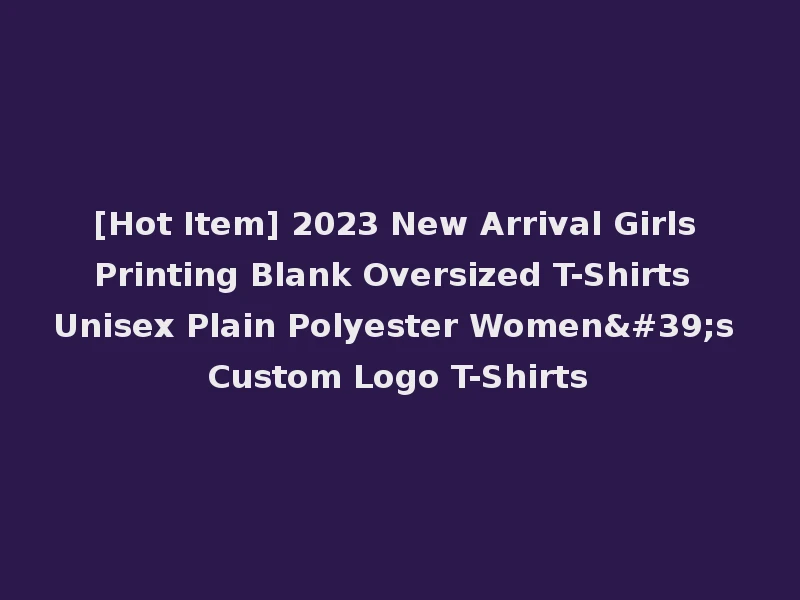 [Hot Item] 2023 New Arrival Girls Printing Blank Oversized T-Shirts Unisex Plain Polyester Women's Custom Logo T-Shirts