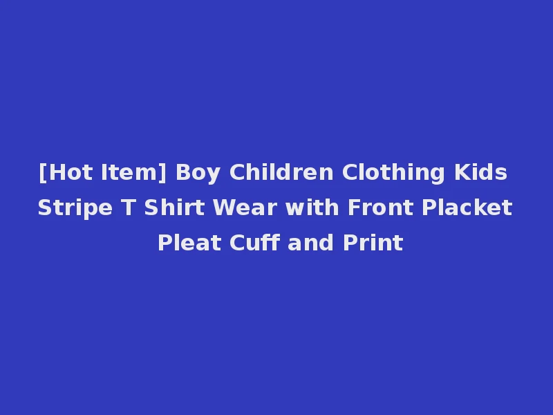 [Hot Item] Boy Children Clothing Kids Stripe T Shirt Wear with Front Placket Pleat Cuff and Print