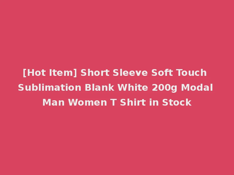 [Hot Item] Short Sleeve Soft Touch Sublimation Blank White 200g Modal Man Women T Shirt in Stock