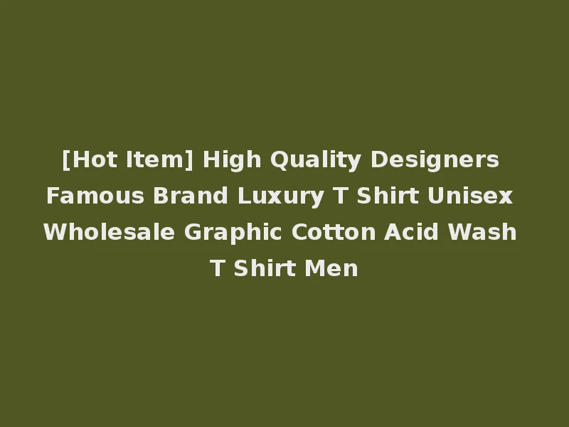 [Hot Item] High Quality Designers Famous Brand Luxury T Shirt Unisex Wholesale Graphic Cotton Acid Wash T Shirt Men