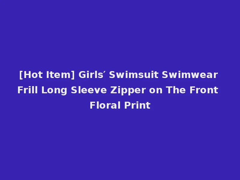 [Hot Item] Girls′ Swimsuit Swimwear Frill Long Sleeve Zipper on The Front Floral Print