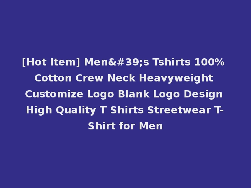 [Hot Item] Men's Tshirts 100% Cotton Crew Neck Heavyweight Customize Logo Blank Logo Design High Quality T Shirts Streetwear T-Shirt for Men