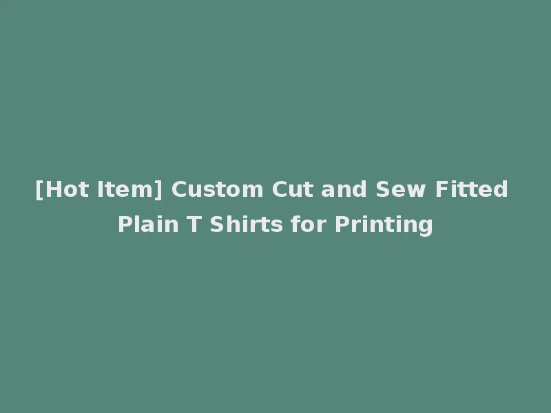 [Hot Item] Custom Cut and Sew Fitted Plain T Shirts for Printing