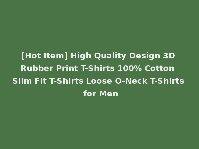 [Hot Item] High Quality Design 3D Rubber Print T-Shirts 100% Cotton Slim Fit T-Shirts Loose O-Neck T-Shirts for Men