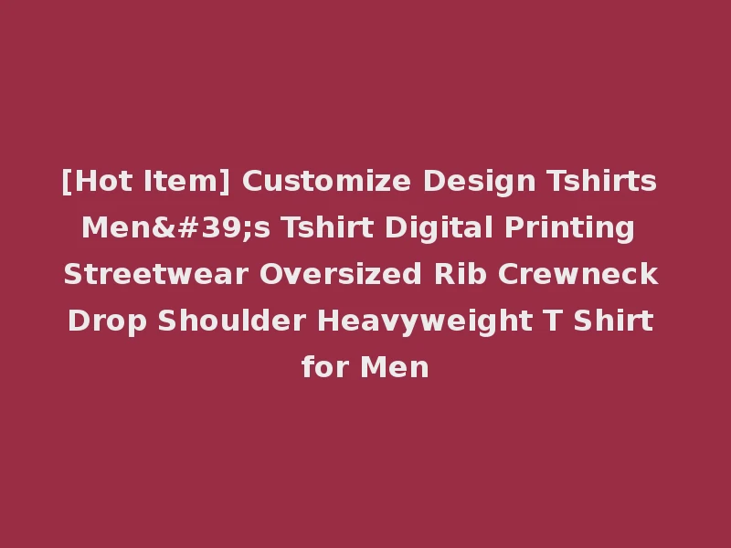 [Hot Item] Customize Design Tshirts Men's Tshirt Digital Printing Streetwear Oversized Rib Crewneck Drop Shoulder Heavyweight T Shirt for Men