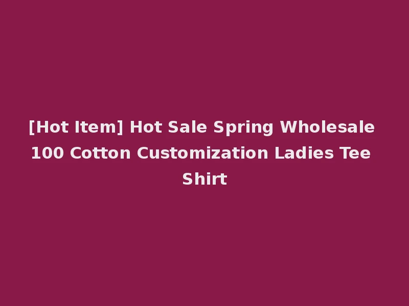 [Hot Item] Hot Sale Spring Wholesale 100 Cotton Customization Ladies Tee Shirt