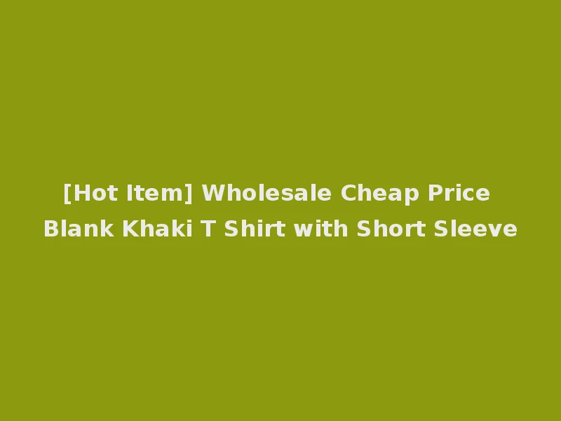 [Hot Item] Wholesale Cheap Price Blank Khaki T Shirt with Short Sleeve