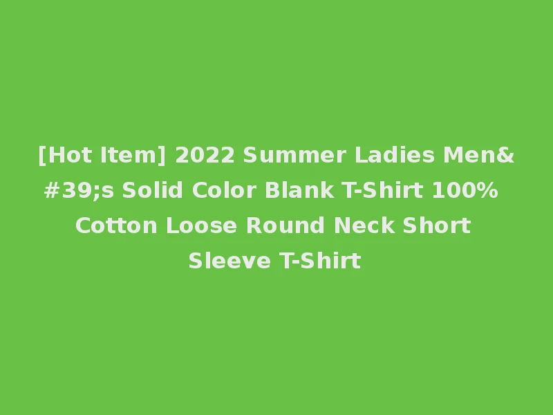 [Hot Item] 2022 Summer Ladies Men's Solid Color Blank T-Shirt 100% Cotton Loose Round Neck Short Sleeve T-Shirt