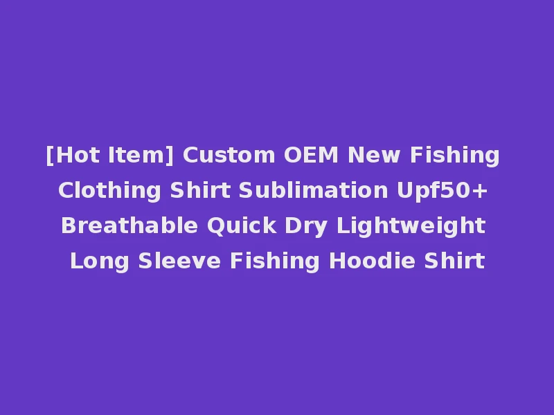 [Hot Item] Custom OEM New Fishing Clothing Shirt Sublimation Upf50+ Breathable Quick Dry Lightweight Long Sleeve Fishing Hoodie Shirt