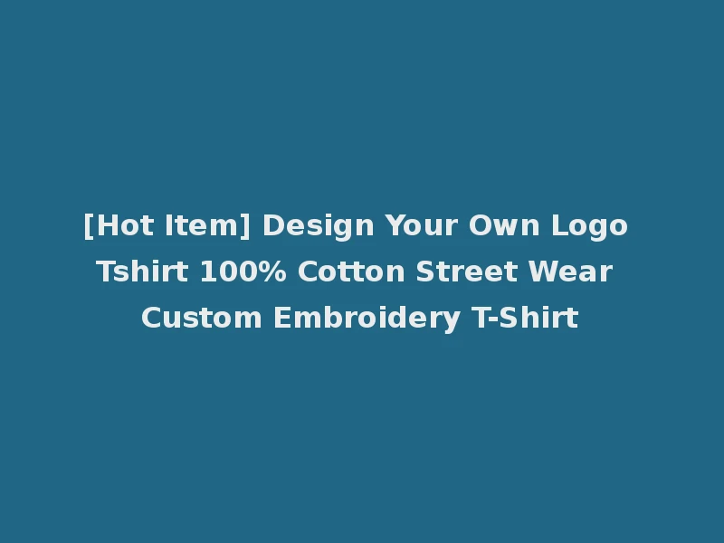 [Hot Item] Design Your Own Logo Tshirt 100% Cotton Street Wear Custom Embroidery T-Shirt