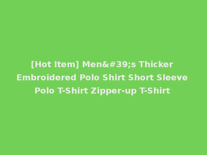 [Hot Item] Men's Thicker Embroidered Polo Shirt Short Sleeve Polo T-Shirt Zipper-up T-Shirt