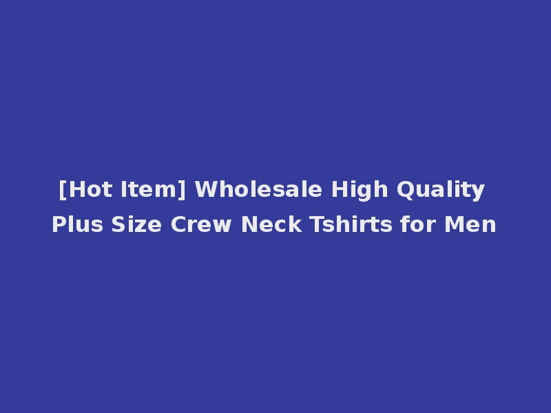 [Hot Item] Wholesale High Quality Plus Size Crew Neck Tshirts for Men