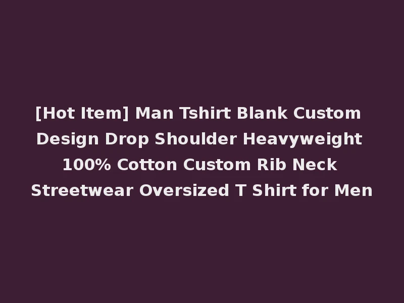 [Hot Item] Man Tshirt Blank Custom Design Drop Shoulder Heavyweight 100% Cotton Custom Rib Neck Streetwear Oversized T Shirt for Men