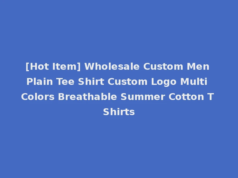 [Hot Item] Wholesale Custom Men Plain Tee Shirt Custom Logo Multi Colors Breathable Summer Cotton T Shirts
