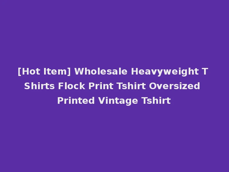 [Hot Item] Wholesale Heavyweight T Shirts Flock Print Tshirt Oversized Printed Vintage Tshirt