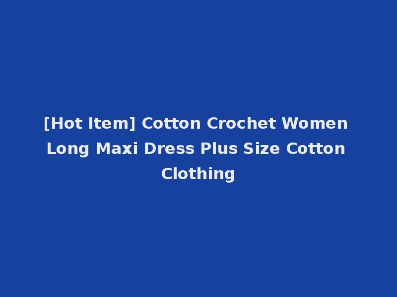 [Hot Item] Cotton Crochet Women Long Maxi Dress Plus Size Cotton Clothing