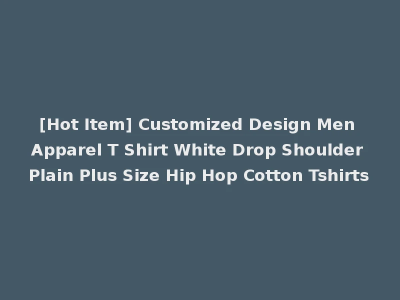 [Hot Item] Customized Design Men Apparel T Shirt White Drop Shoulder Plain Plus Size Hip Hop Cotton Tshirts