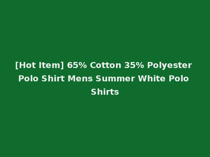 [Hot Item] 65% Cotton 35% Polyester Polo Shirt Mens Summer White Polo Shirts