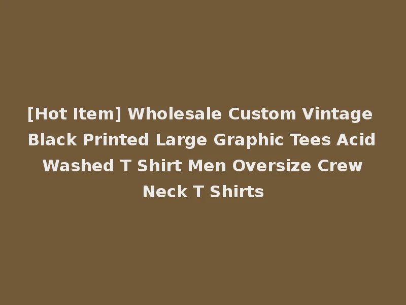 [Hot Item] Wholesale Custom Vintage Black Printed Large Graphic Tees Acid Washed T Shirt Men Oversize Crew Neck T Shirts