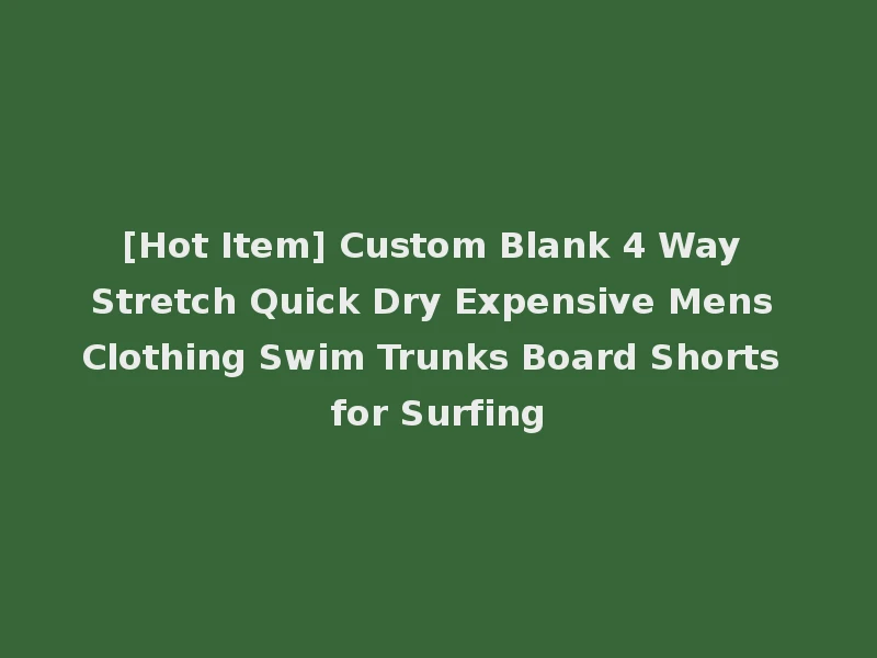 [Hot Item] Custom Blank 4 Way Stretch Quick Dry Expensive Mens Clothing Swim Trunks Board Shorts for Surfing