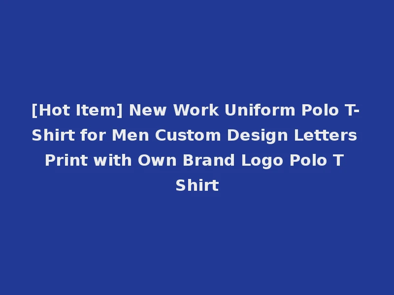 [Hot Item] New Work Uniform Polo T-Shirt for Men Custom Design Letters Print with Own Brand Logo Polo T Shirt