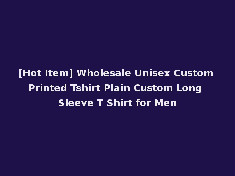 [Hot Item] Wholesale Unisex Custom Printed Tshirt Plain Custom Long Sleeve T Shirt for Men