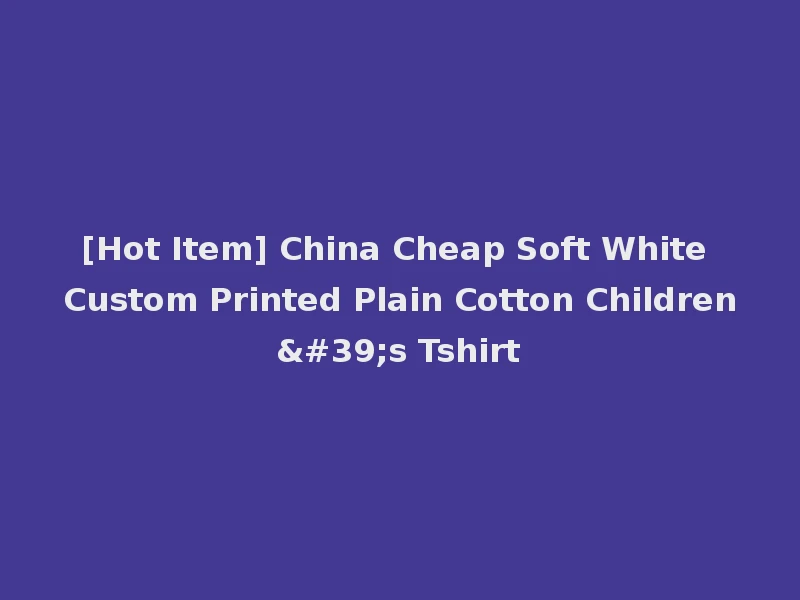 [Hot Item] China Cheap Soft White Custom Printed Plain Cotton Children's Tshirt