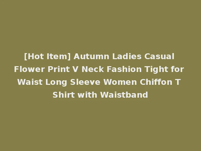 [Hot Item] Autumn Ladies Casual Flower Print V Neck Fashion Tight for Waist Long Sleeve Women Chiffon T Shirt with Waistband