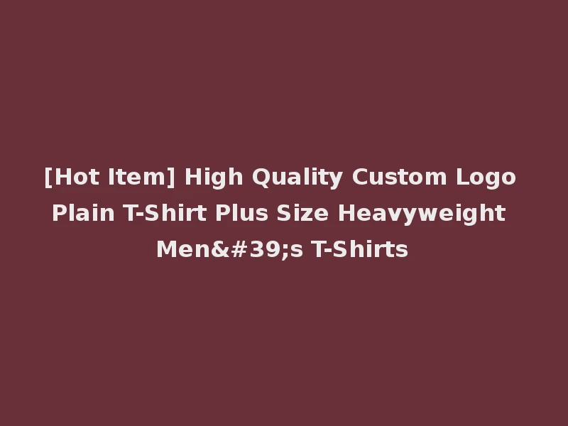 [Hot Item] High Quality Custom Logo Plain T-Shirt Plus Size Heavyweight Men's T-Shirts