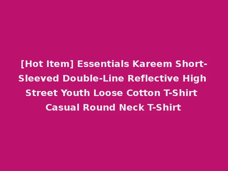[Hot Item] Essentials Kareem Short-Sleeved Double-Line Reflective High Street Youth Loose Cotton T-Shirt Casual Round Neck T-Shirt