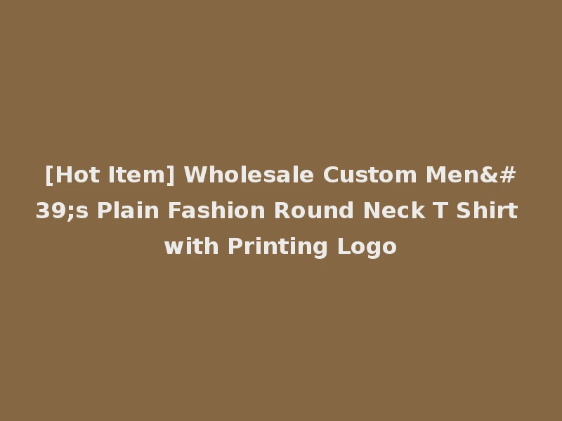 [Hot Item] Wholesale Custom Men's Plain Fashion Round Neck T Shirt with Printing Logo