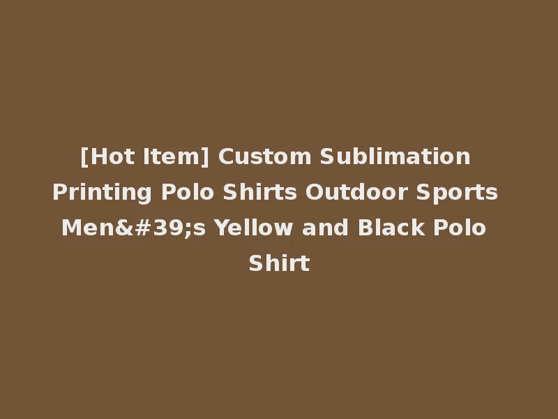 [Hot Item] Custom Sublimation Printing Polo Shirts Outdoor Sports Men's Yellow and Black Polo Shirt