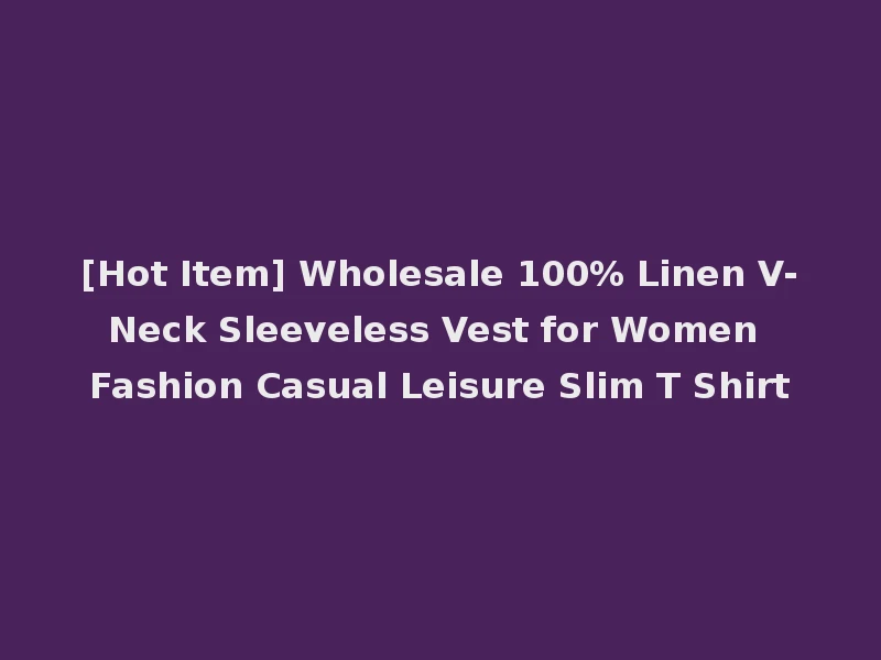 [Hot Item] Wholesale 100% Linen V-Neck Sleeveless Vest for Women Fashion Casual Leisure Slim T Shirt