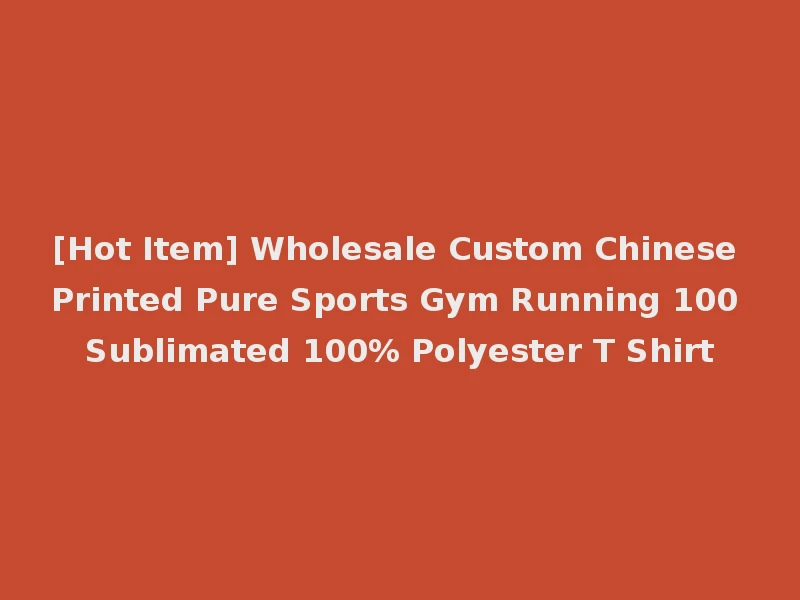 [Hot Item] Wholesale Custom Chinese Printed Pure Sports Gym Running 100 Sublimated 100% Polyester T Shirt