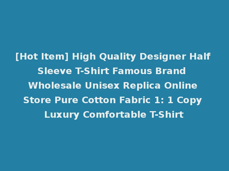 [Hot Item] High Quality Designer Half Sleeve T-Shirt Famous Brand Wholesale Unisex Replica Online Store Pure Cotton Fabric 1: 1 Copy Luxury Comfortable T-Shirt