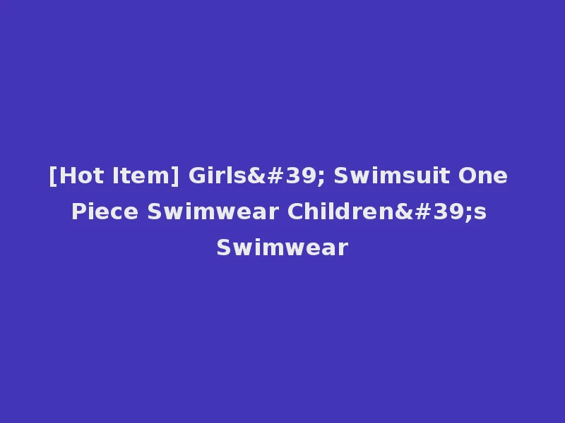 [Hot Item] Girls' Swimsuit One Piece Swimwear Children's Swimwear