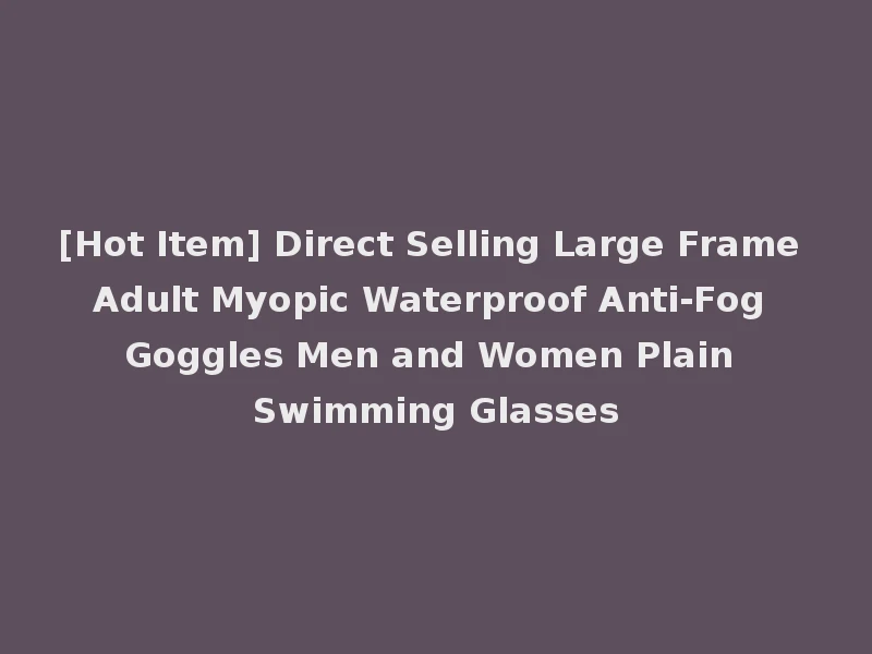 [Hot Item] Direct Selling Large Frame Adult Myopic Waterproof Anti-Fog Goggles Men and Women Plain Swimming Glasses