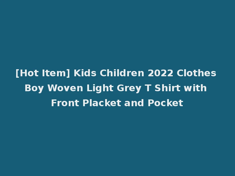 [Hot Item] Kids Children 2022 Clothes Boy Woven Light Grey T Shirt with Front Placket and Pocket