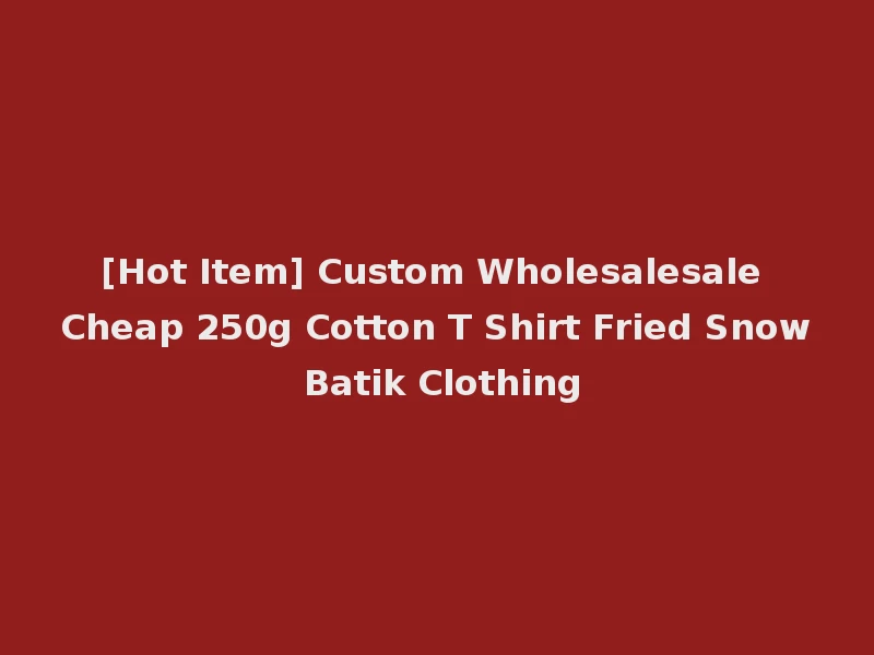 [Hot Item] Custom Wholesalesale Cheap 250g Cotton T Shirt Fried Snow Batik Clothing