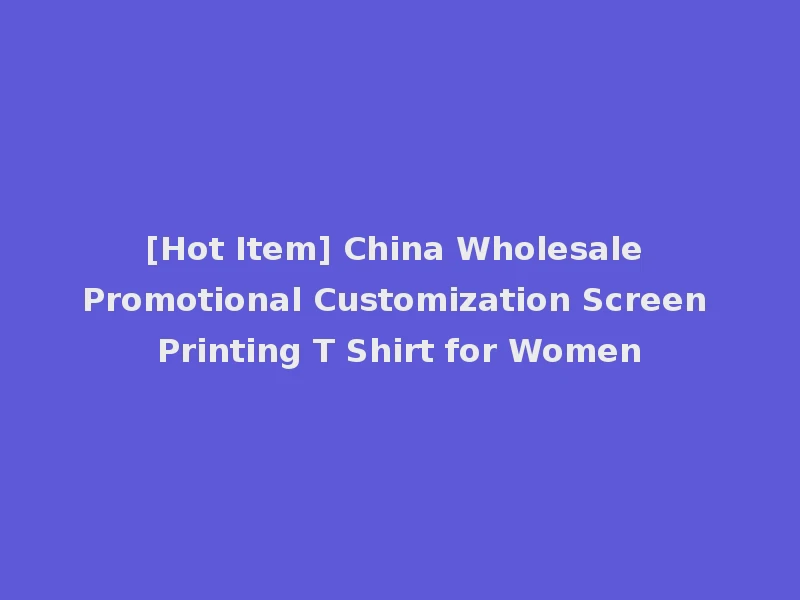 [Hot Item] China Wholesale Promotional Customization Screen Printing T Shirt for Women